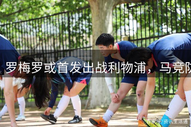 罗梅罗或首发出战利物浦，马竞防线迎强援